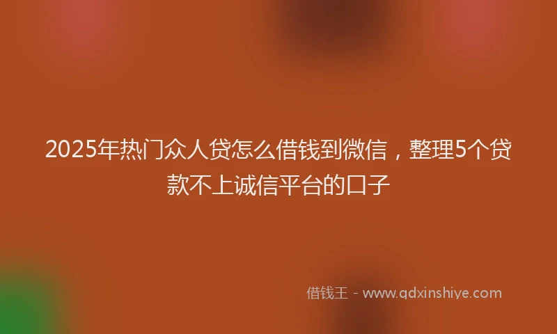 2025年热门众人贷怎么借钱到微信，整理5个贷款不上诚信平台的口子