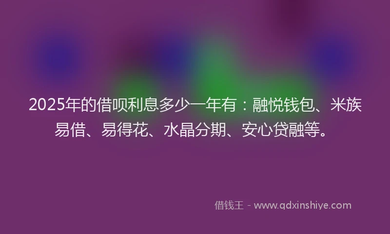 2025年的借呗利息多少一年有：融悦钱包、米族易借、易得花、水晶分期、安心贷融等。