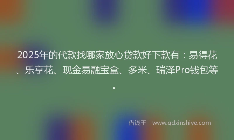 2025年的代款找哪家放心贷款好下款有：易得花、乐享花、现金易融宝盒、多米、瑞泽Pro钱包等。