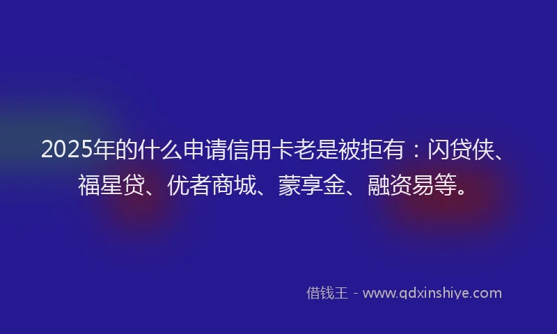 2025年的什么申请信用卡老是被拒有：闪贷侠、福星贷、优者商城、蒙享金、融资易等。
