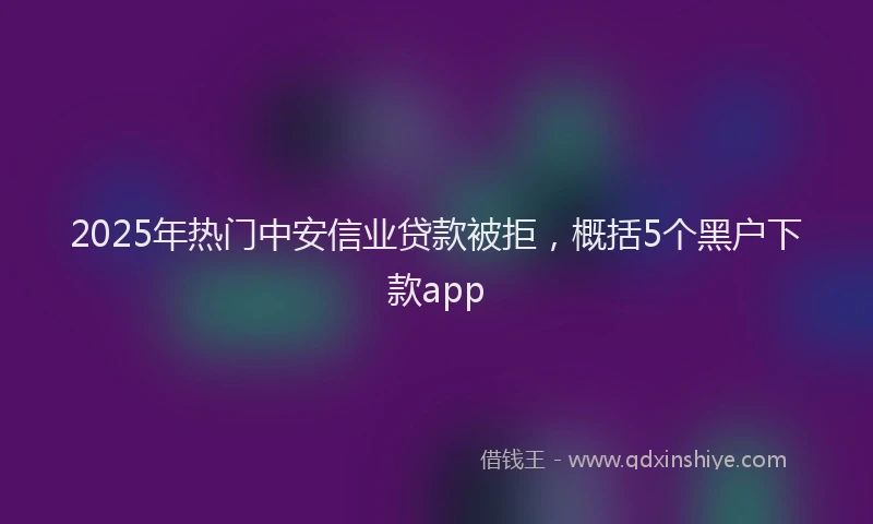 2025年热门中安信业贷款被拒,概括5个黑户下款app