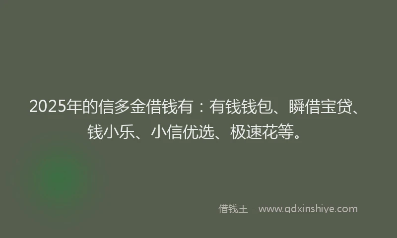 2025年的信多金借钱有：有钱钱包、瞬借宝贷、钱小乐、小信优选、极速花等。