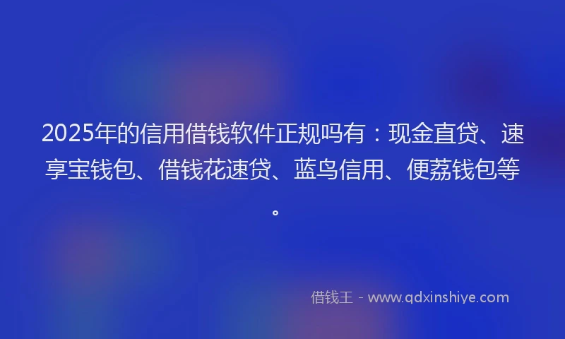 2025年的信用借钱软件正规吗有：现金直贷、速享宝钱包、借钱花速贷、蓝鸟信用、便荔钱包等。