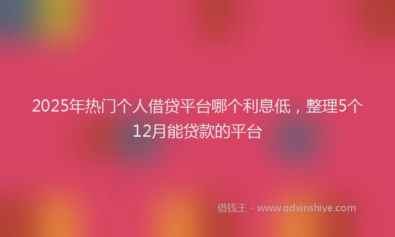 2025年热门个人借贷平台哪个利息低，整理5个12月能贷款的平台