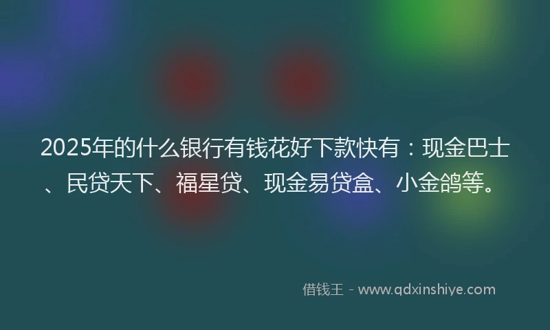 2025年的什么银行有钱花好下款快有：现金巴士、民贷天下、福星贷、现金易贷盒、小金鸽等。
