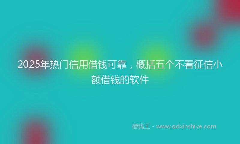 2025年热门信用借钱可靠，概括五个不看征信小额借钱的软件