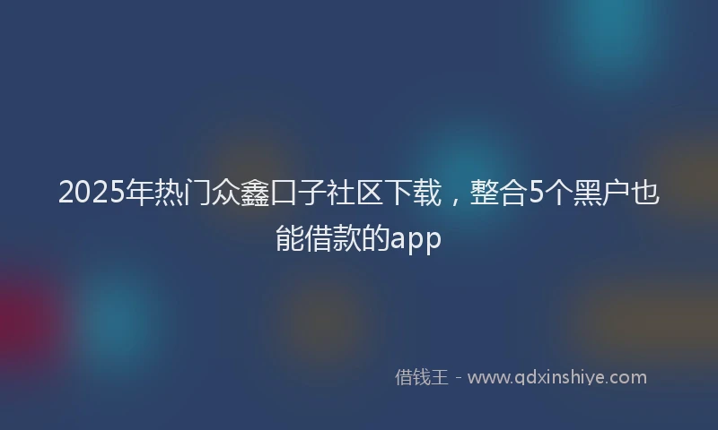 2025年热门众鑫口子社区下载，整合5个黑户也能借款的app