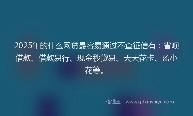 2025年的什么网贷最容易通过不查征信有：省呗借款、借款易行、现金秒贷易、天天花卡、盈小花等。