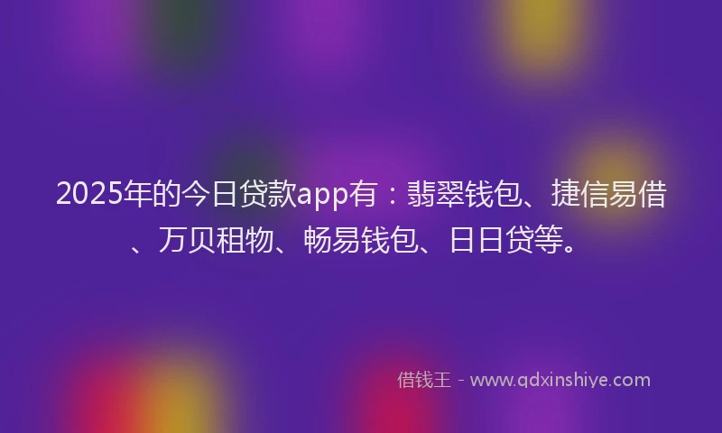 2025年的今日贷款app有：翡翠钱包、捷信易借、万贝租物、畅易钱包、日日贷等。