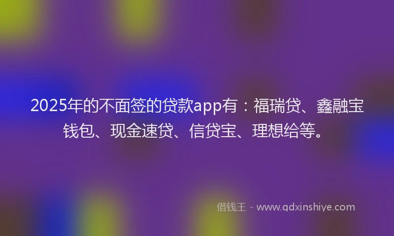 2025年的不面签的贷款app有：福瑞贷、鑫融宝钱包、现金速贷、信贷宝、理想给等。
