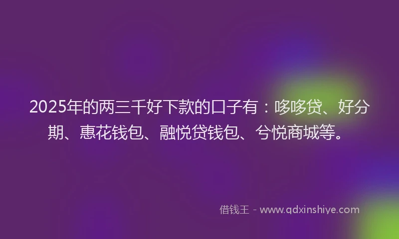 2025年的两三千好下款的口子有：哆哆贷、好分期、惠花钱包、融悦贷钱包、兮悦商城等。