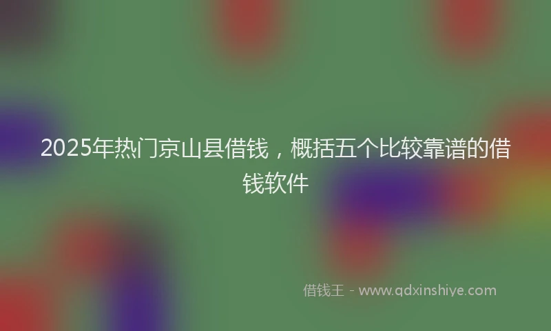 2025年热门京山县借钱，概括五个比较靠谱的借钱软件