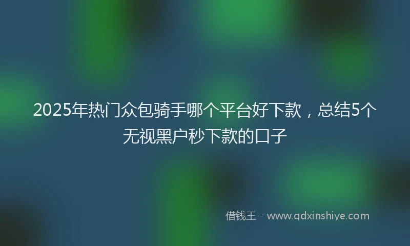 2025年热门众包骑手哪个平台好下款，总结5个无视黑户秒下款的口子