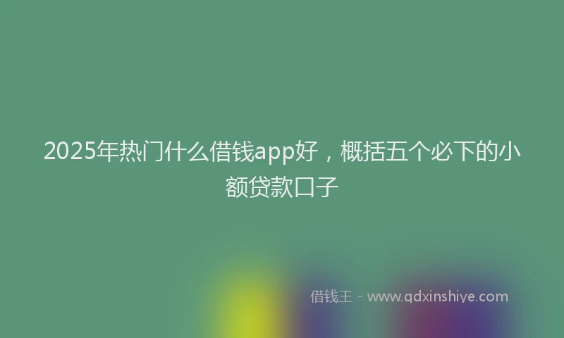 2025年热门什么借钱app好，概括五个必下的小额贷款口子