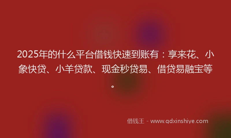 2025年的什么平台借钱快速到账有：享来花、小象快贷、小羊贷款、现金秒贷易、借贷易融宝等。