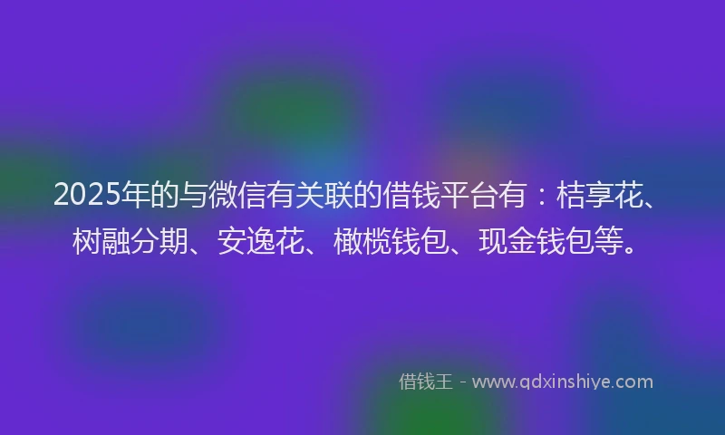 2025年的与微信有关联的借钱平台有：桔享花、树融分期、安逸花、橄榄钱包、现金钱包等。