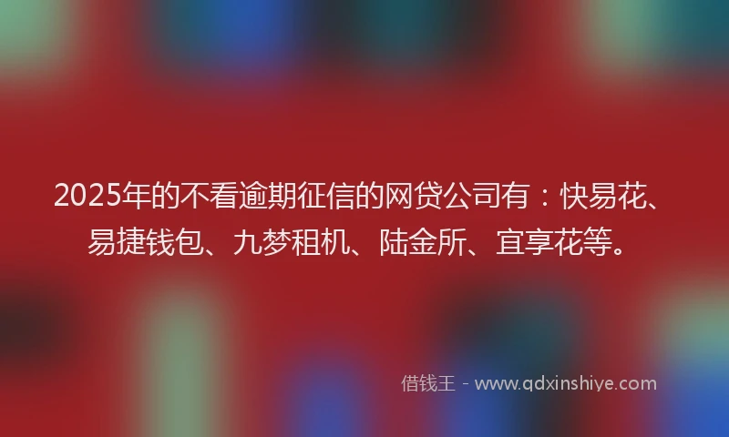2025年的不看逾期征信的网贷公司有：快易花、易捷钱包、九梦租机、陆金所、宜享花等。