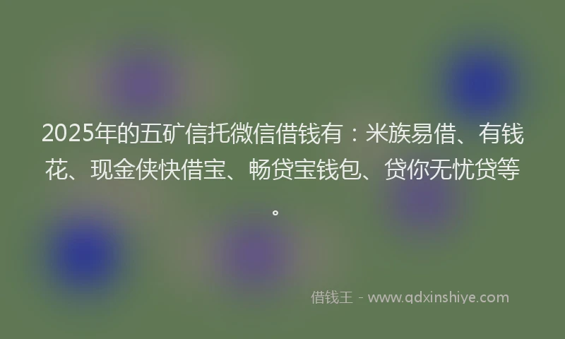 2025年的五矿信托微信借钱有：米族易借、有钱花、现金侠快借宝、畅贷宝钱包、贷你无忧贷等。