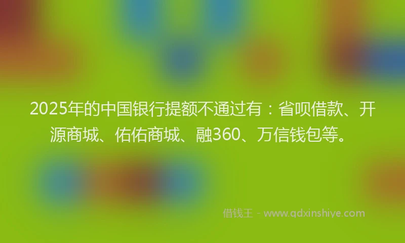 2025年的中国银行提额不通过有：省呗借款、开源商城、佑佑商城、融360、万信钱包等。