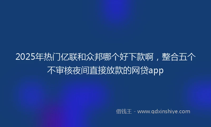 2025年热门亿联和众邦哪个好下款啊，整合五个不审核夜间直接放款的网贷app