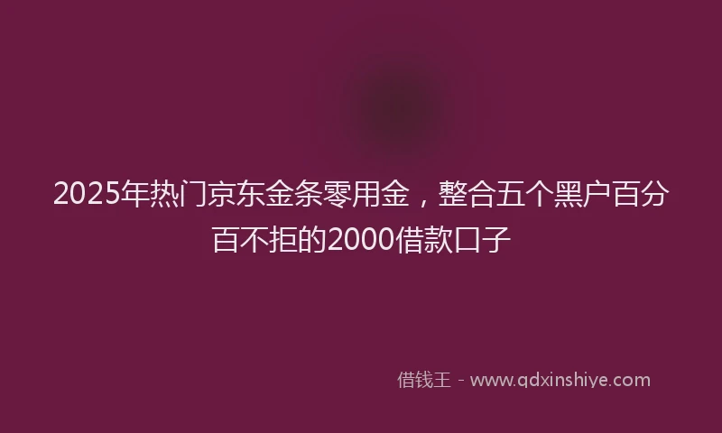 2025年热门京东金条零用金，整合五个黑户百分百不拒的2000借款口子