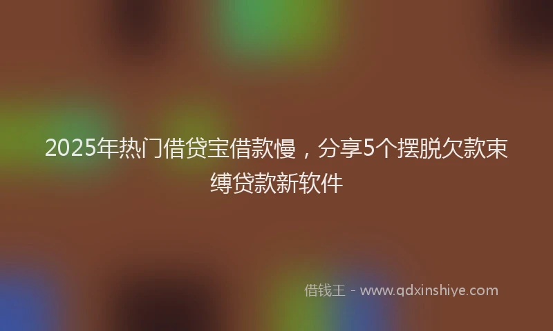 2025年热门借贷宝借款慢，分享5个摆脱欠款束缚贷款新软件