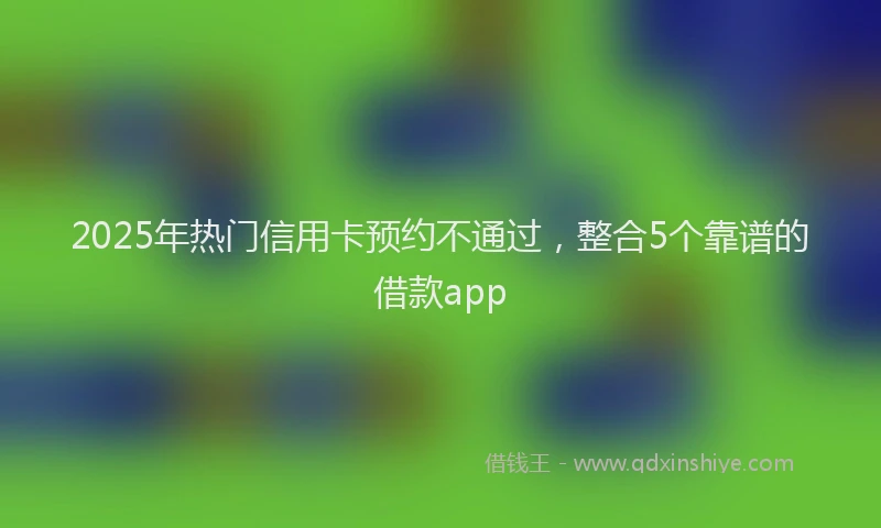 2025年热门信用卡预约不通过，整合5个靠谱的借款app