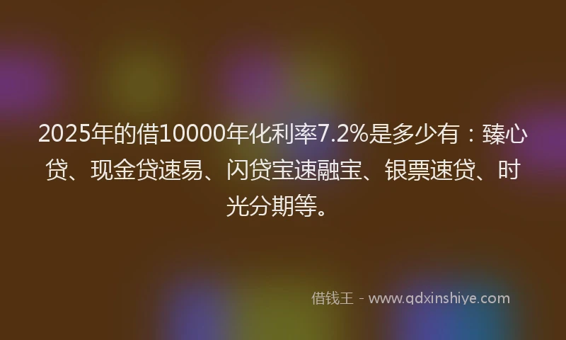 2025年的借10000年化利率7.2%是多少有：臻心贷、现金贷速易、闪贷宝速融宝、银票速贷、时光分期等。