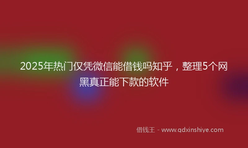 2025年热门仅凭微信能借钱吗知乎，整理5个网黑真正能下款的软件