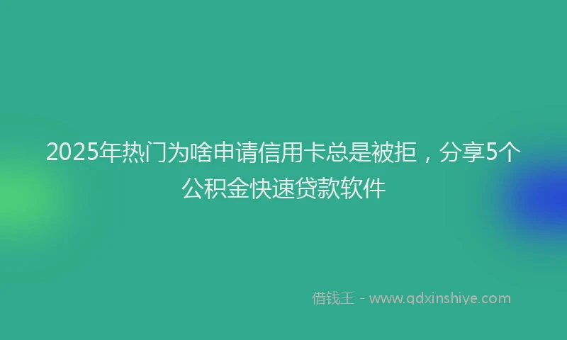 2025年热门为啥申请信用卡总是被拒，分享5个公积金快速贷款软件