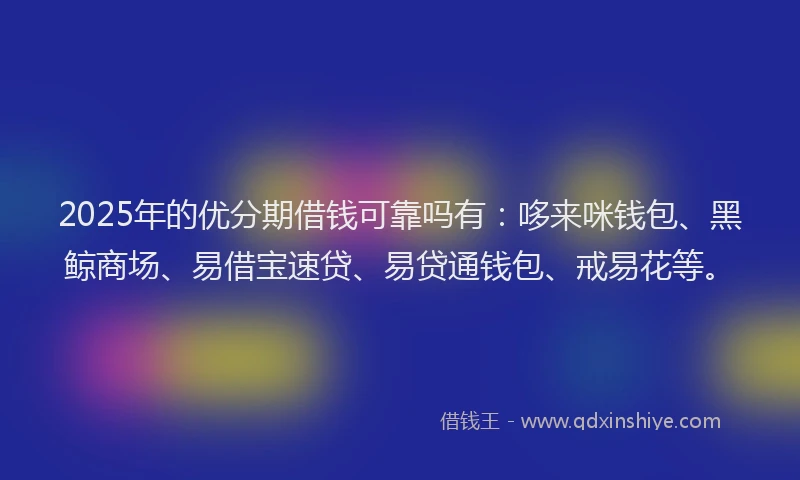 2025年的优分期借钱可靠吗有：哆来咪钱包、黑鲸商场、易借宝速贷、易贷通钱包、戒易花等。