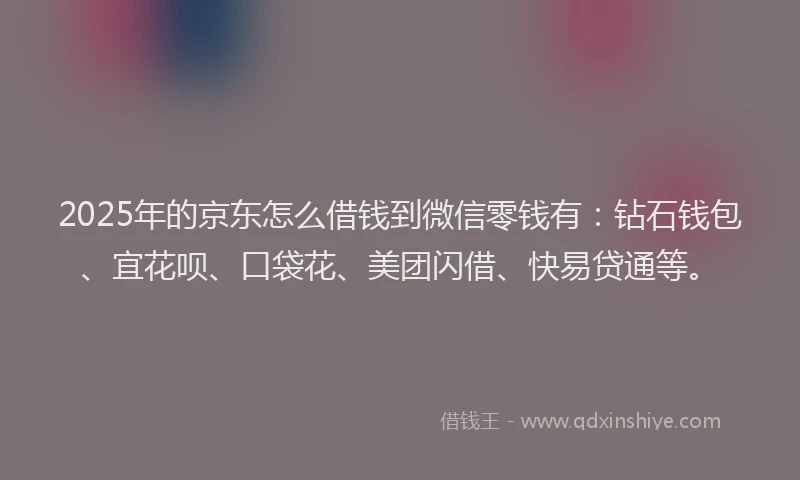 2025年的京东怎么借钱到微信零钱有：钻石钱包、宜花呗、口袋花、美团闪借、快易贷通等。