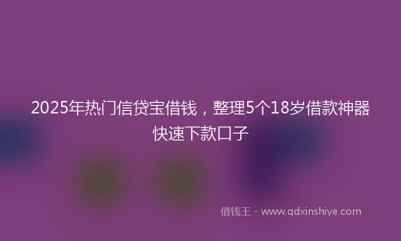 2025年热门信贷宝借钱，整理5个18岁借款神器快速下款口子