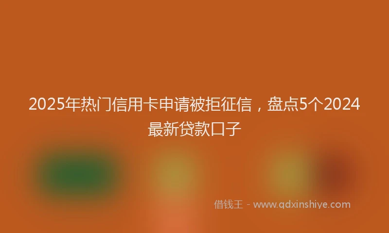 2025年热门信用卡申请被拒征信，盘点5个2024最新贷款口子