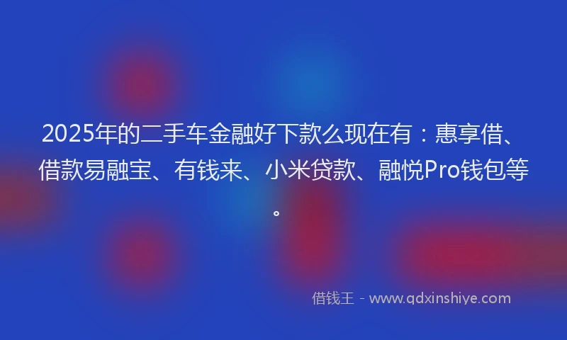 2025年的二手车金融好下款么现在有：惠享借、借款易融宝、有钱来、小米贷款、融悦Pro钱包等。