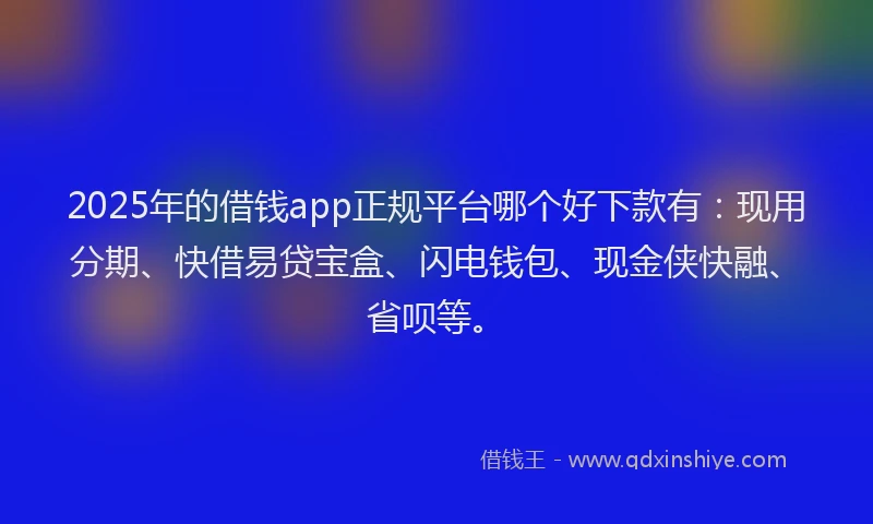 2025年的借钱app正规平台哪个好下款有：现用分期、快借易贷宝盒、闪电钱包、现金侠快融、省呗等。