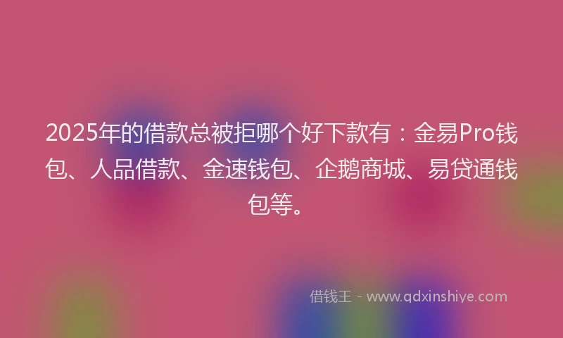 2025年的借款总被拒哪个好下款有：金易Pro钱包、人品借款、金速钱包、企鹅商城、易贷通钱包等。