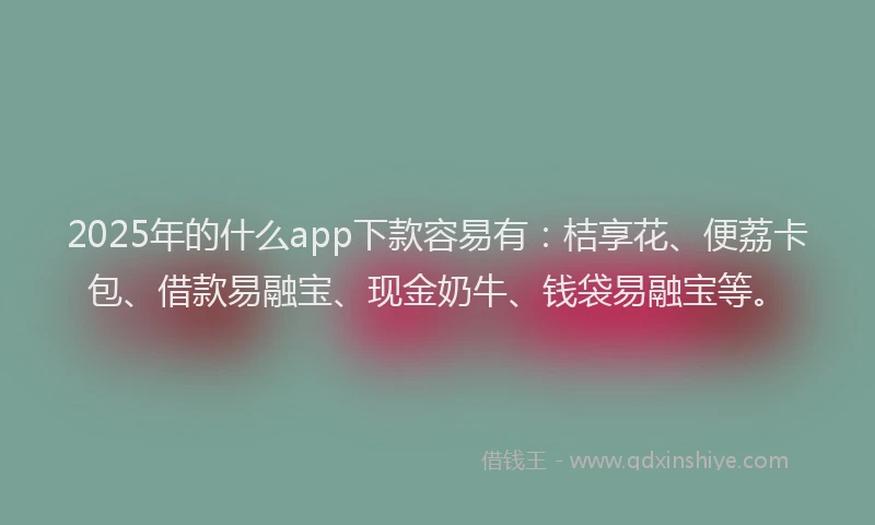 2025年的什么app下款容易有：桔享花、便荔卡包、借款易融宝、现金奶牛、钱袋易融宝等。