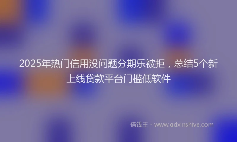 2025年热门信用没问题分期乐被拒，总结5个新上线贷款平台门槛低软件