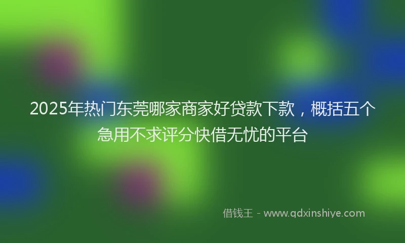2025年热门东莞哪家商家好贷款下款，概括五个急用不求评分快借无忧的平台