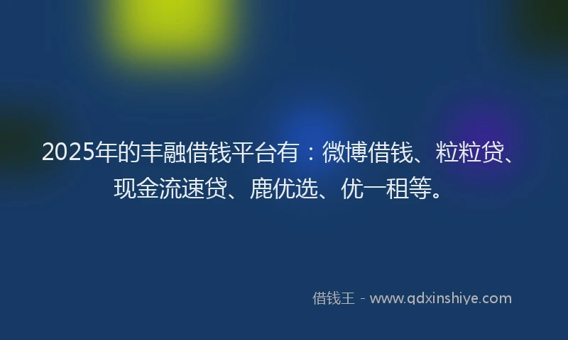 2025年的丰融借钱平台有：微博借钱、粒粒贷、现金流速贷、鹿优选、优一租等。