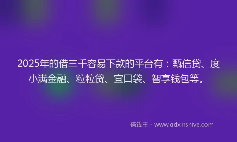 2025年的借三千容易下款的平台有：甄信贷、度小满金融、粒粒贷、宜口袋、智享钱包等。