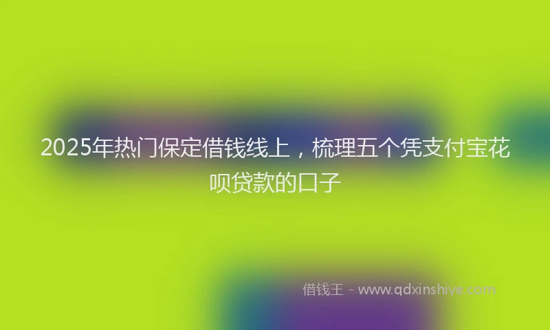 2025年热门保定借钱线上，梳理五个凭支付宝花呗贷款的口子