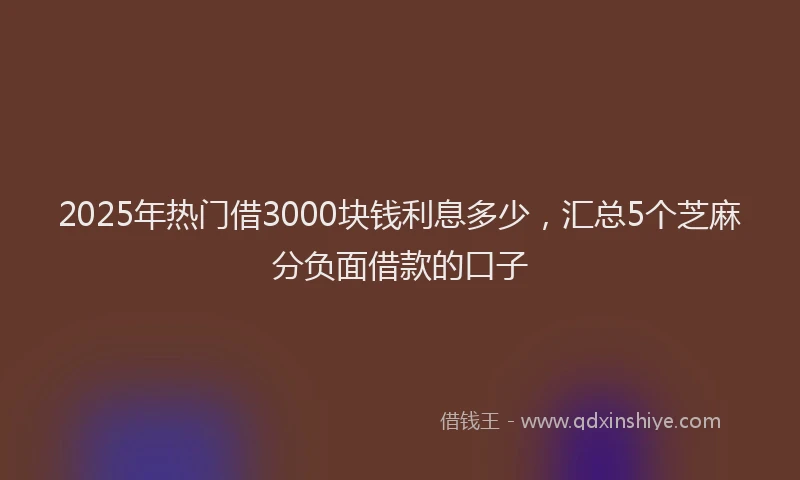 2025年热门借3000块钱利息多少，汇总5个芝麻分负面借款的口子