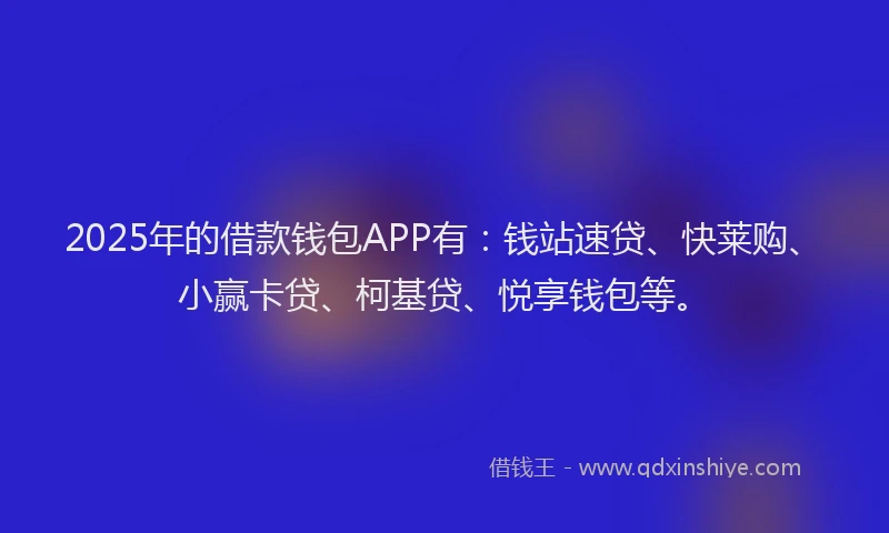2025年的借款钱包APP有：钱站速贷、快莱购、小赢卡贷、柯基贷、悦享钱包等。