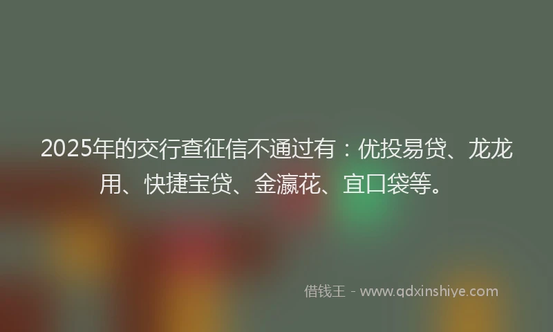 2025年的交行查征信不通过有：优投易贷、龙龙用、快捷宝贷、金瀛花、宜口袋等。