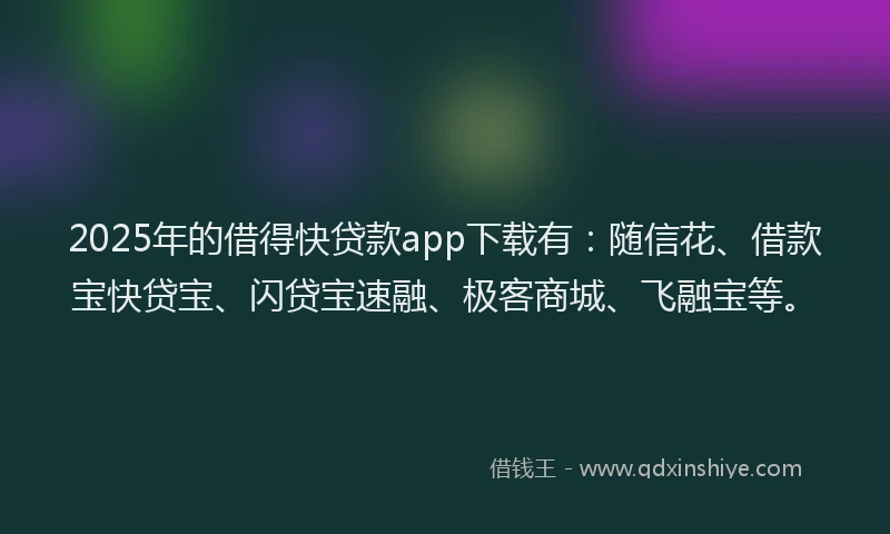 2025年的借得快贷款app下载有：随信花、借款宝快贷宝、闪贷宝速融、极客商城、飞融宝等。
