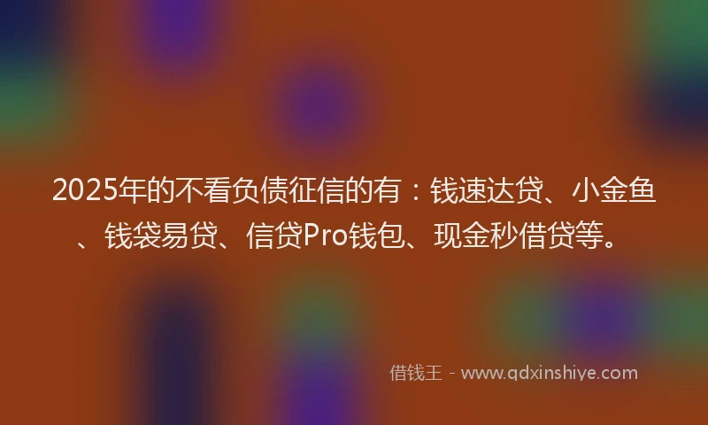 2025年的不看负债征信的有：钱速达贷、小金鱼、钱袋易贷、信贷Pro钱包、现金秒借贷等。