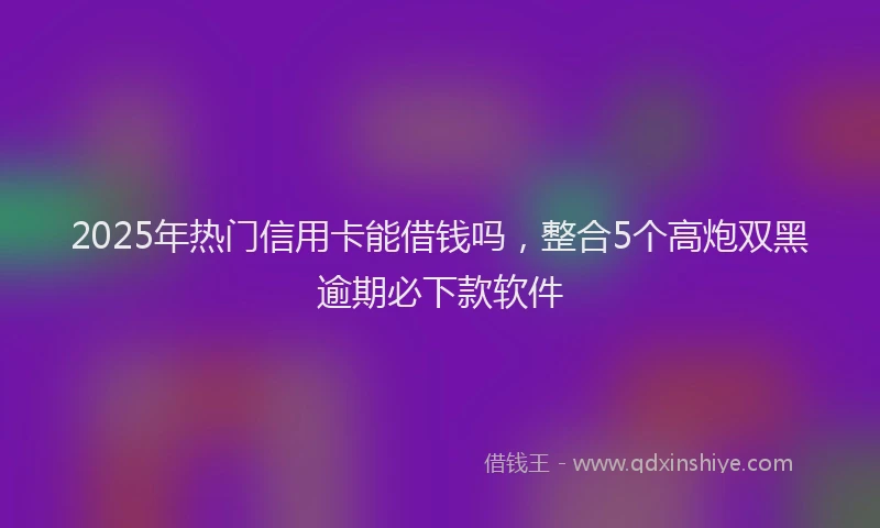 2025年热门信用卡能借钱吗，整合5个高炮双黑逾期必下款软件