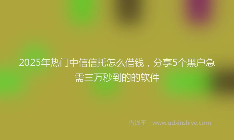 2025年热门中信信托怎么借钱，分享5个黑户急需三万秒到的的软件
